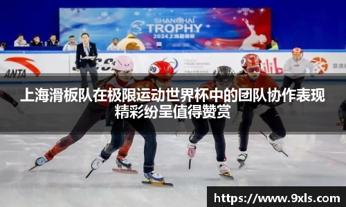上海滑板队在极限运动世界杯中的团队协作表现精彩纷呈值得赞赏