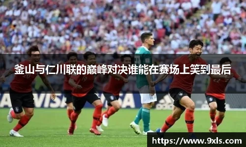 釜山与仁川联的巅峰对决谁能在赛场上笑到最后